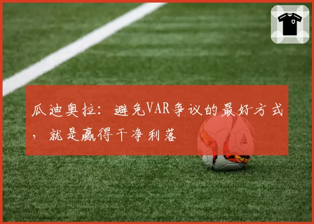 瓜迪奥拉:避免VAR争议的最好方式,就是赢得干净利落