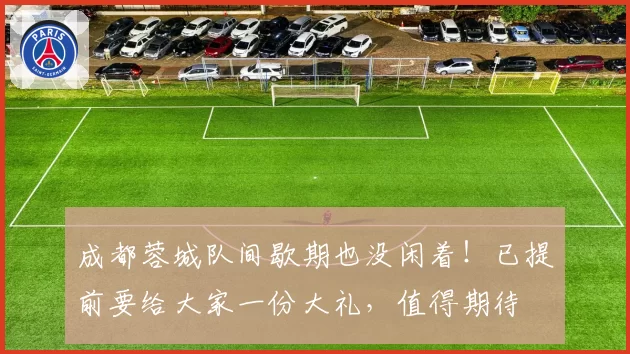 成都蓉城队间歇期也没闲着！已提前要给大家一份大礼，值得期待