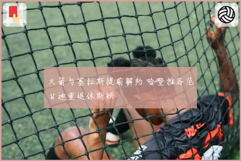 火箭与塞拉斯提前解约 哈登推荐范甘迪重返休斯顿