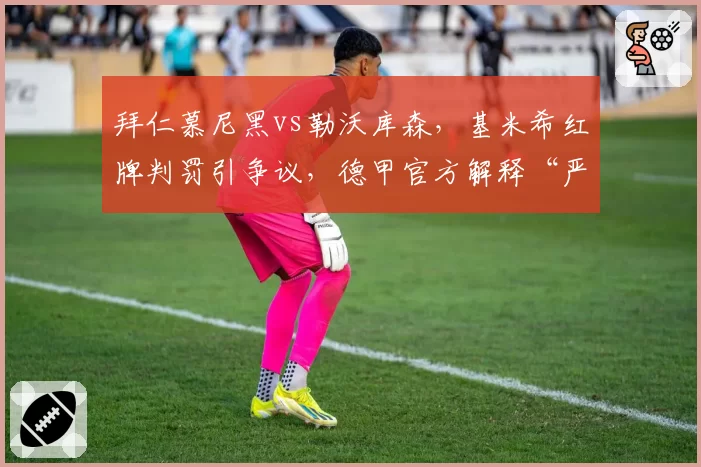 拜仁慕尼黑vs勒沃库森，基米希红牌判罚引争议，德甲官方解释“严重犯规”难平众怒