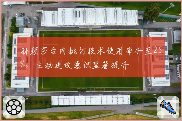 孙颖莎台内挑打技术使用率升至25%，主动进攻意识显著提升
