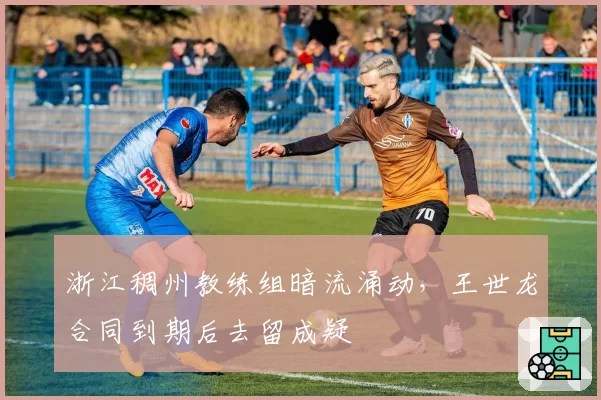浙江稠州教练组暗流涌动，王世龙合同到期后去留成疑