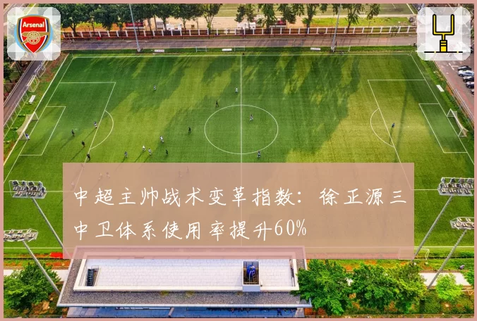 中超主帅战术变革指数:徐正源三中卫体系使用率提升60%