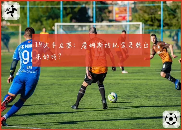 19次季后赛：詹姆斯的纪录是熬出来的吗？