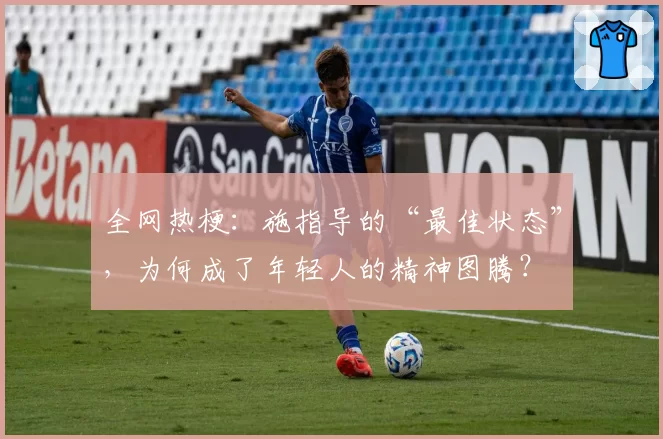 全网热梗：施指导的“最佳状态”，为何成了年轻人的精神图腾？