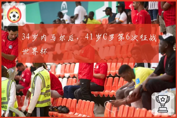 34岁内马尔后，41岁C罗第6次征战世界杯