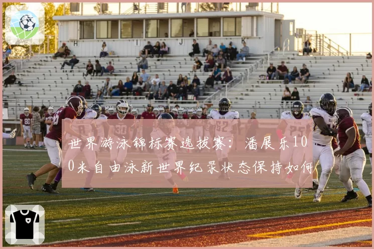 世界游泳锦标赛选拔赛：潘展乐100米自由泳新世界纪录状态保持如何？