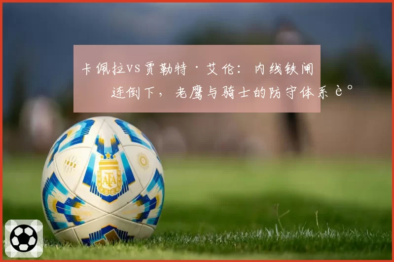 卡佩拉vs贾勒特·艾伦:内线铁闸接连倒下,老鹰与骑士的防守体系谁更受影响