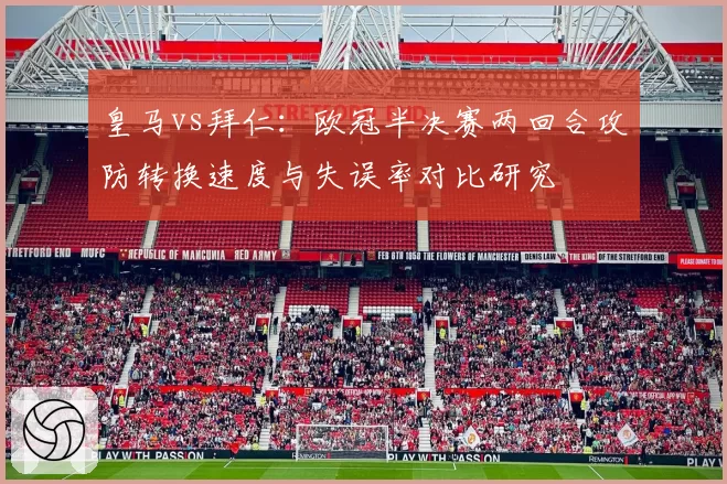 皇马vs拜仁：欧冠半决赛两回合攻防转换速度与失误率对比研究