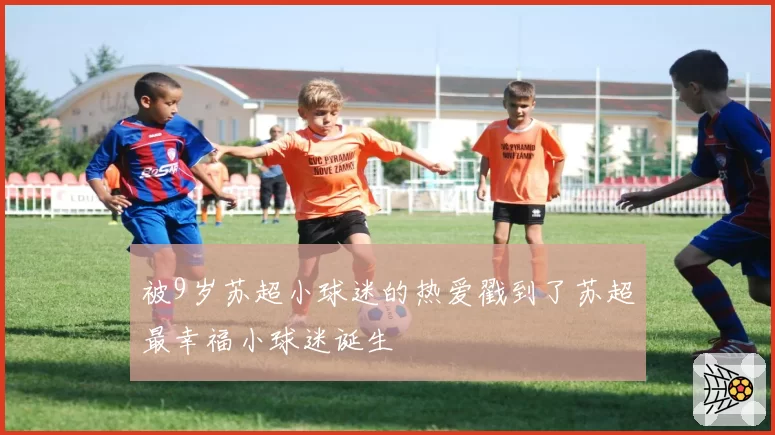 被9岁苏超小球迷的热爱戳到了苏超最幸福小球迷诞生