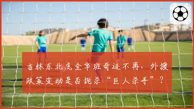吉林东北虎全华班奇迹不再，外援政策变动是否扼杀“巨人杀手”？