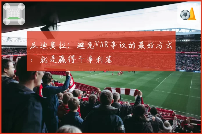 瓜迪奥拉:避免VAR争议的最好方式,就是赢得干净利落