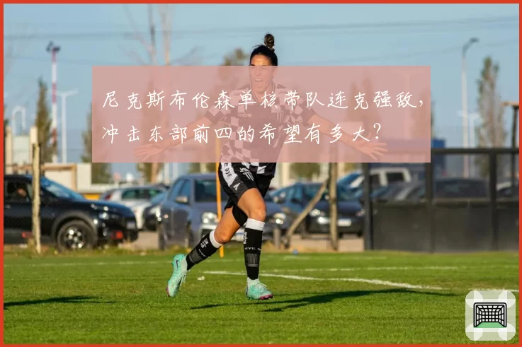 尼克斯布伦森单核带队连克强敌，冲击东部前四的希望有多大？