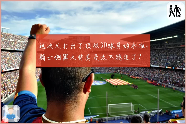 这次又打出了顶级3D球员的水准，骑士侧翼大将真是太不稳定了？