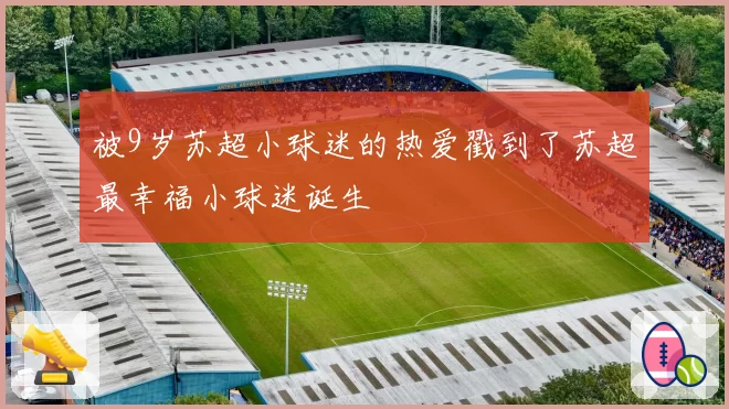 被9岁苏超小球迷的热爱戳到了苏超最幸福小球迷诞生