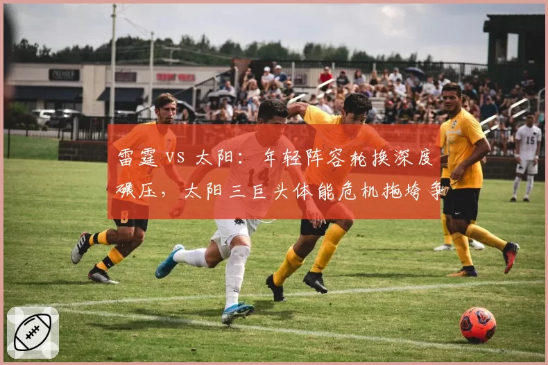 雷霆 vs 太阳:年轻阵容轮换深度碾压,太阳三巨头体能危机拖垮争冠希望