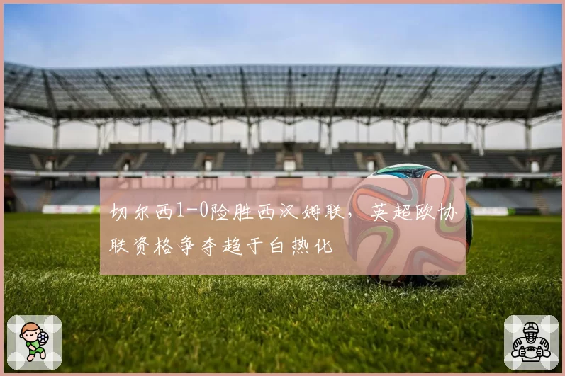 切尔西1-0险胜西汉姆联,英超欧协联资格争夺趋于白热化