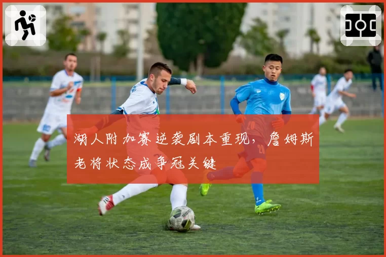 湖人附加赛逆袭剧本重现，詹姆斯老将状态成争冠关键
