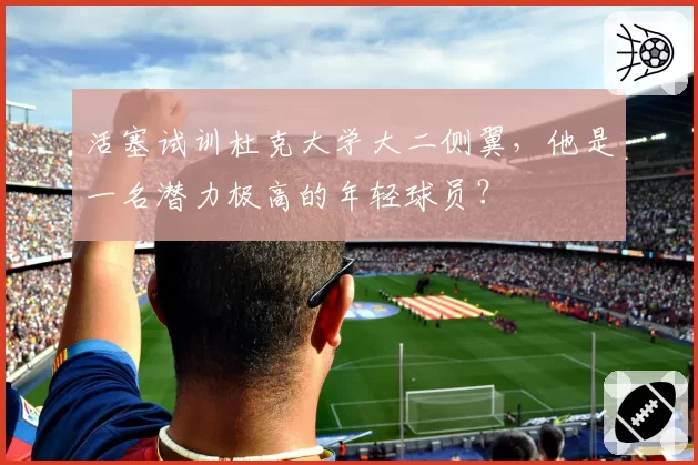 活塞试训杜克大学大二侧翼,他是一名潜力极高的年轻球员?