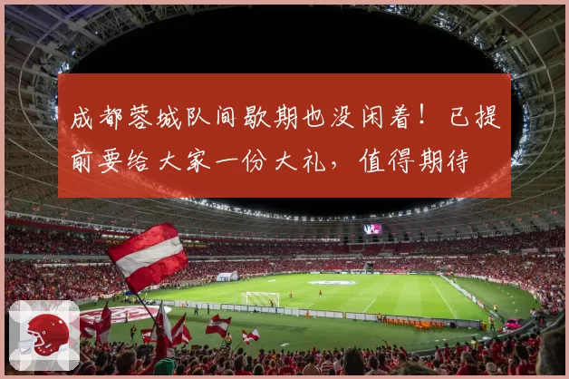 成都蓉城队间歇期也没闲着！已提前要给大家一份大礼，值得期待