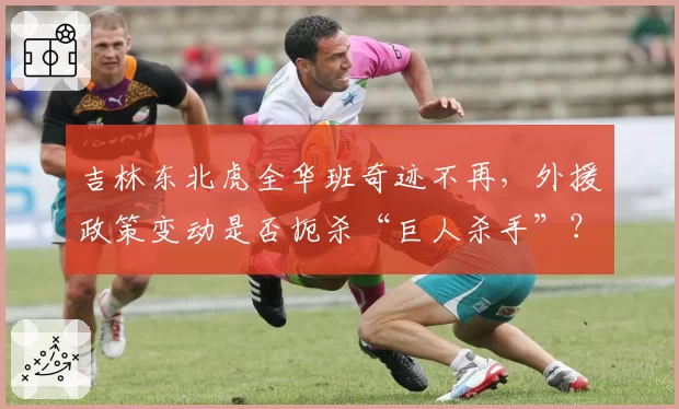 吉林东北虎全华班奇迹不再，外援政策变动是否扼杀“巨人杀手”？