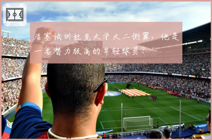 活塞试训杜克大学大二侧翼,他是一名潜力极高的年轻球员?