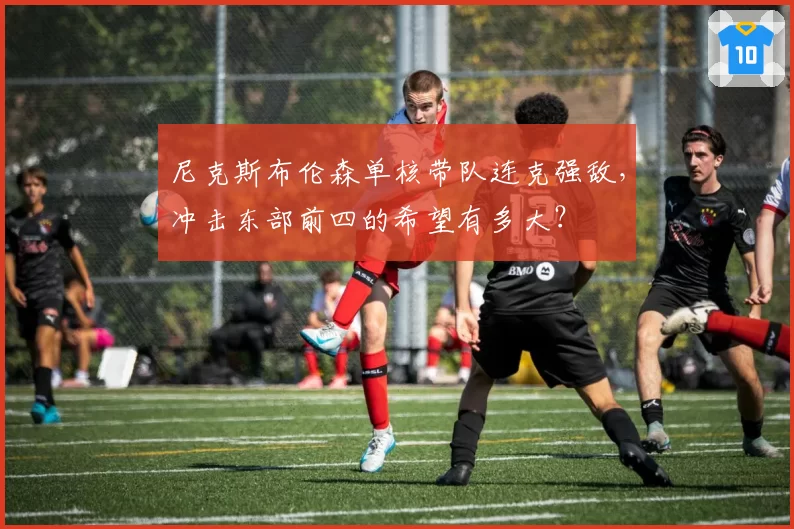 尼克斯布伦森单核带队连克强敌，冲击东部前四的希望有多大？