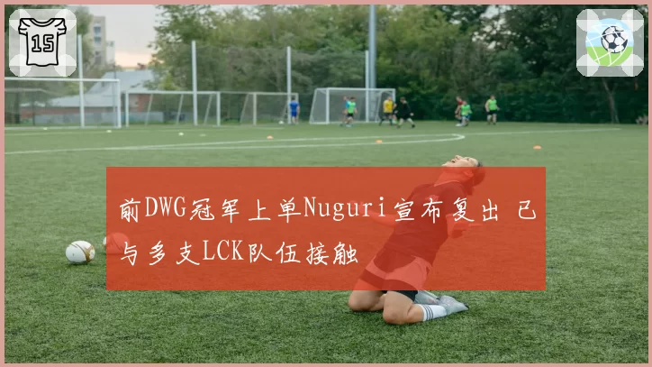 前DWG冠军上单Nuguri宣布复出 已与多支LCK队伍接触