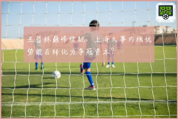 王哲林巅峰续航，上海久事内线优势能否转化为争冠资本？