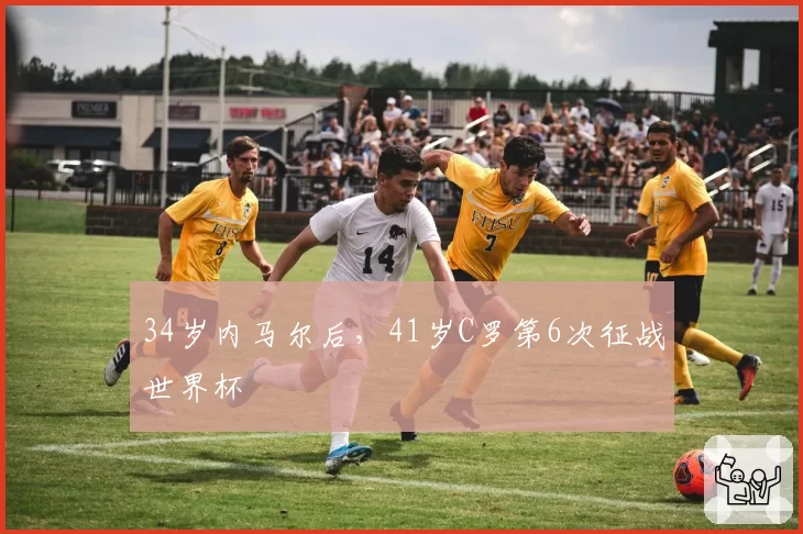 34岁内马尔后，41岁C罗第6次征战世界杯