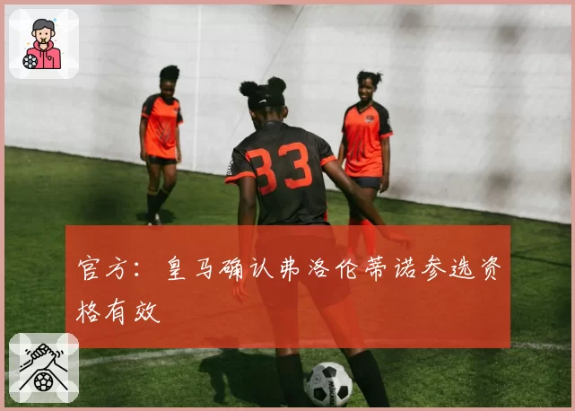 官方：皇马确认弗洛伦蒂诺参选资格有效