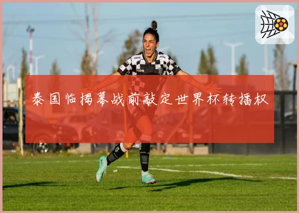 泰国临揭幕战前敲定世界杯转播权