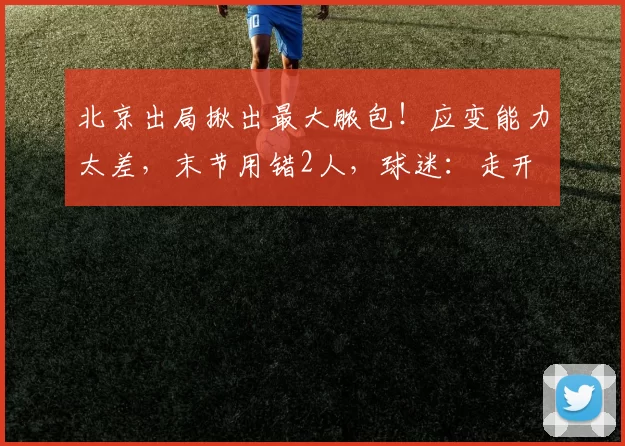 北京出局揪出最大脓包！应变能力太差，末节用错2人，球迷：走开