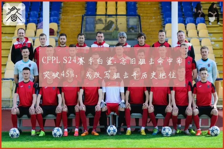 CFPL S24赛季白鲨.念旧狙击命中率突破45%,或改写狙击手历史地位