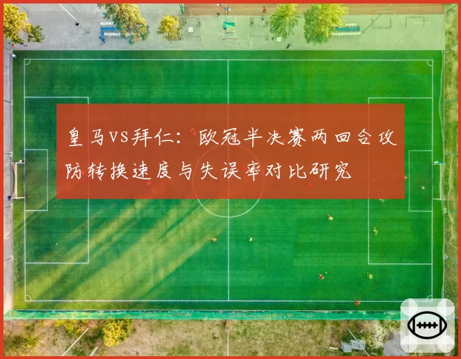 皇马vs拜仁：欧冠半决赛两回合攻防转换速度与失误率对比研究