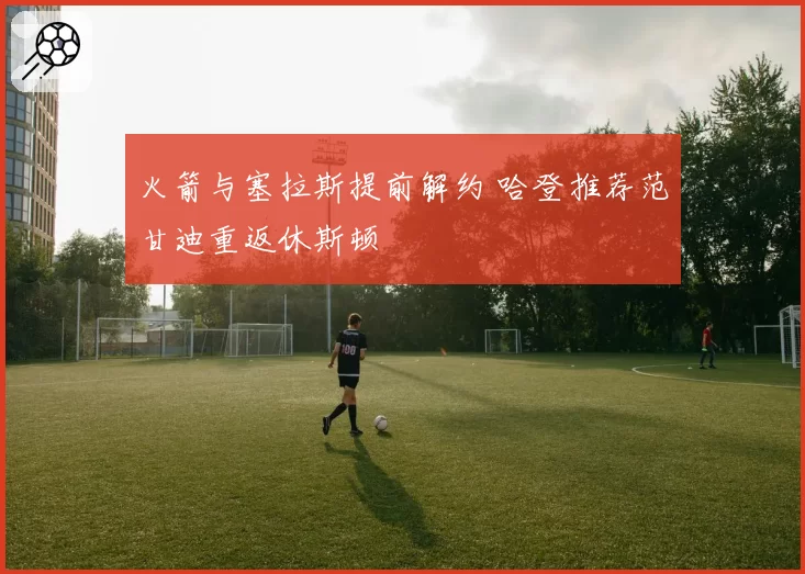 火箭与塞拉斯提前解约 哈登推荐范甘迪重返休斯顿