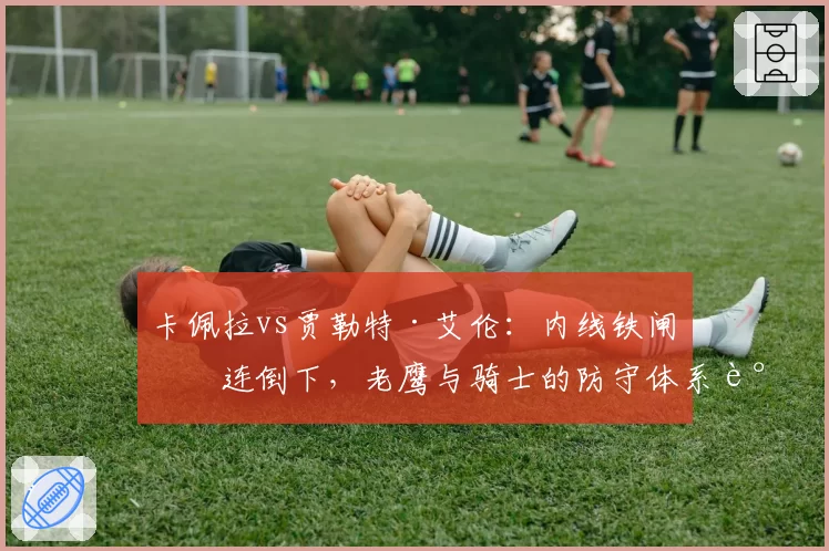 卡佩拉vs贾勒特·艾伦：内线铁闸接连倒下，老鹰与骑士的防守体系谁更受影响
