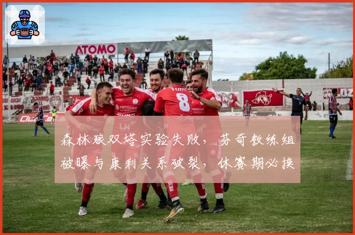 森林狼双塔实验失败，芬奇教练组被曝与康利关系破裂，休赛期必换帅