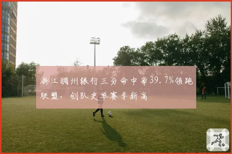 浙江稠州银行三分命中率39.7%领跑联盟,创队史单赛季新高