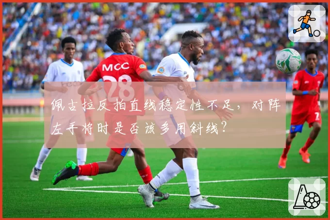 佩古拉反拍直线稳定性不足，对阵左手将时是否该多用斜线？