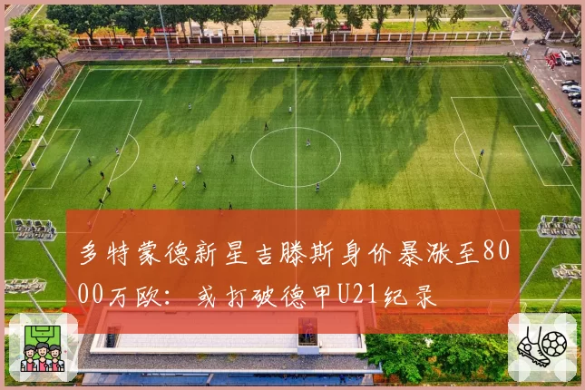 多特蒙德新星吉滕斯身价暴涨至8000万欧：或打破德甲U21纪录