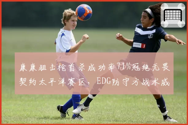 康康狙击枪首杀成功率71%冠绝无畏契约太平洋赛区，EDG防守方战术威慑力倍增