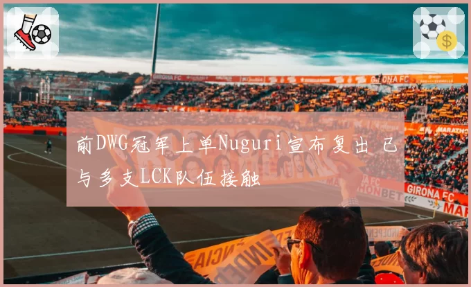 前DWG冠军上单Nuguri宣布复出 已与多支LCK队伍接触