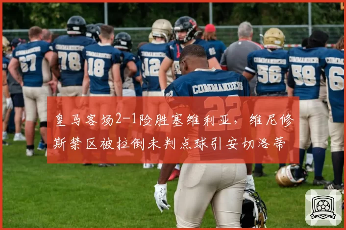 皇马客场2-1险胜塞维利亚，维尼修斯禁区被拉倒未判点球引安切洛蒂赛后暴走