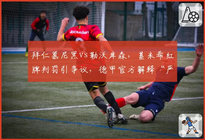 拜仁慕尼黑vs勒沃库森，基米希红牌判罚引争议，德甲官方解释“严重犯规”难平众怒