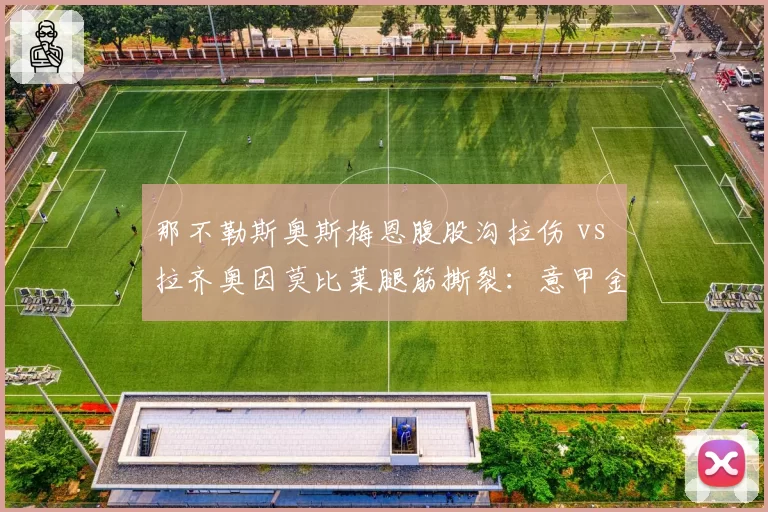 那不勒斯奥斯梅恩腹股沟拉伤 vs 拉齐奥因莫比莱腿筋撕裂:意甲金靴之争变养伤赛