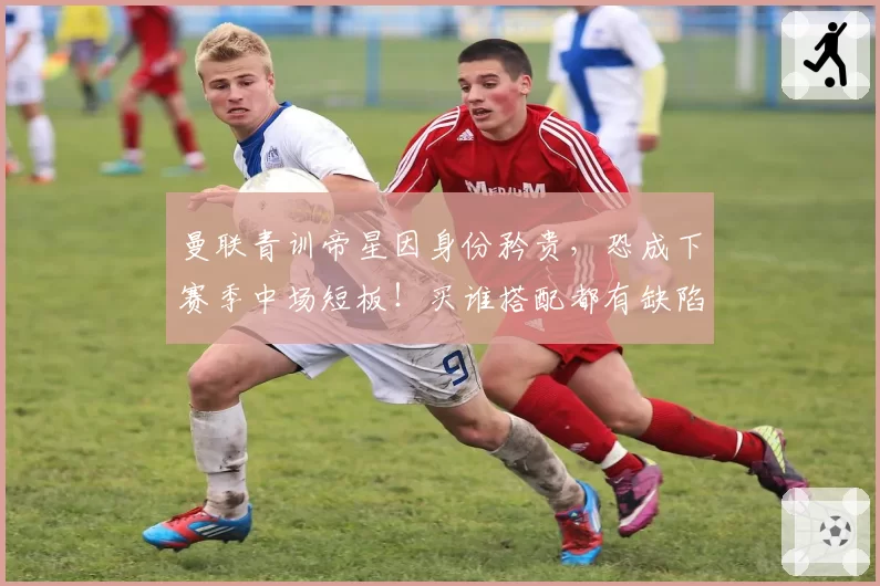 曼联青训帝星因身份矜贵,恐成下赛季中场短板!买谁搭配都有缺陷