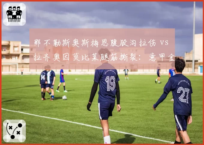 那不勒斯奥斯梅恩腹股沟拉伤 vs 拉齐奥因莫比莱腿筋撕裂:意甲金靴之争变养伤赛
