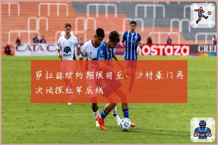 萨拉赫续约期限将至，沙特豪门再次试探红军底线
