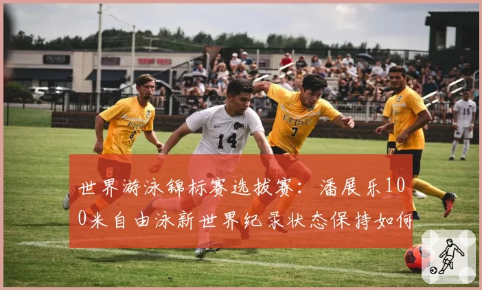 世界游泳锦标赛选拔赛：潘展乐100米自由泳新世界纪录状态保持如何？